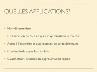 QUELLES APPLICATIONS?
Non-déterministe
Elimination de tout ce qui est systématique à trouver
Accès à l'expertise et aux vecteurs de caractéristiques
Couche ﬁnale après les résultats
Classiﬁcation, priorisation, approximation rapide
 