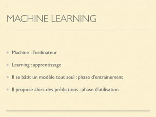 MACHINE LEARNING
Machine : l'ordinateur
Learning : apprentissage
Il se bâtit un modèle tout seul : phase d'entrainement
Il propose alors des prédictions : phase d'utilisation
 