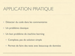 APPLICATION PRATIQUE
Détecter du code dans les commentaires
Un problème classique
Un bon problème de machine learning
Complexe, pas de solution simple
Permet de faire des tests avec beaucoup de données
 