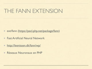 THE FANN EXTENSION
ext/fann (https://pecl.php.net/package/fann)
Fast Artiﬁcial Neural Network
http://leenissen.dk/fann/wp/
Réseaux Neuronaux en PHP
 
