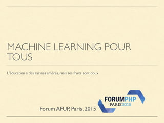MACHINE LEARNING POUR
TOUS
L'éducation a des racines amères, mais ses fruits sont doux
Forum AFUP, Paris, 2015
 