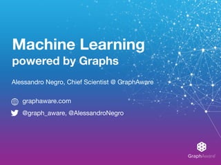 GraphAware®
Machine Learning
powered by Graphs
Alessandro Negro, Chief Scientist @ GraphAware
graphaware.com

@graph_aware, @AlessandroNegro
 