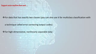 Support vector machine Best used ….
For data that has exactly two classes (you can also use it for multiclass classification with
a technique called error correcting output codes)
For high-dimensional, nonlinearly separable data
 