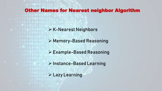 Other Names for Nearest neighbor Algorithm
 K-Nearest Neighbors
 Memory-Based Reasoning
 Example-Based Reasoning
 Instance-Based Learning
 Lazy Learning
 