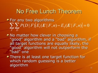 No Free Lunch Theorem For any two algorithms No matter how clever in choosing a “good” algorithm and a “bad” algorithm, if all target functions are equally likely, the “good” algorithm will not outperform the “bad” one There is at least one target function for which random guessing is a better algorithm 