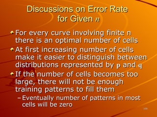 Discussions on Error Rate  for Given  n For every curve involving finite n there is an optimal number of cells At first increasing number of cells make it easier to distinguish between distributions represented by  p  and  q If the number of cells becomes too large, there will not be enough training patterns to fill them Eventually number of patterns in most cells will be zero 