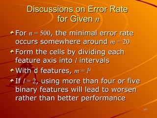 Discussions on Error Rate  for Given  n For  n  = 500 , the minimal error rate occurs somewhere around  m  = 20 Form the cells by dividing each feature axis into  l  intervals With d features,  m  =  l d If  l  = 2 , using more than four or five binary features will lead to worsen rather than better performance 