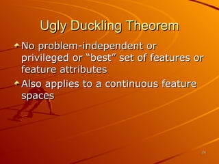 Ugly Duckling Theorem No problem-independent or privileged or “best” set of features or feature attributes Also applies to a continuous feature spaces 