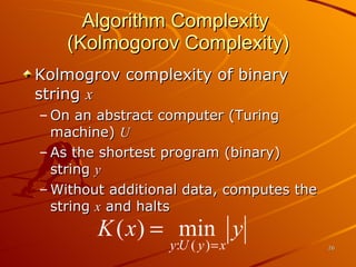 Algorithm Complexity  (Kolmogorov Complexity) Kolmogrov complexity of binary string  x On an abstract computer (Turing machine)  U As the shortest program (binary) string  y Without additional data, computes the string  x  and halts 