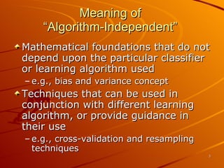 Meaning of  “Algorithm-Independent”  Mathematical foundations that do not depend upon the particular classifier or learning algorithm used e.g., bias and variance concept Techniques that can be used in conjunction with different learning algorithm, or provide guidance in their use e.g., cross-validation and resampling techniques 