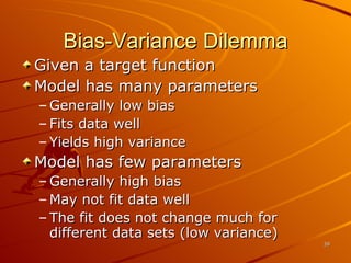 Bias-Variance Dilemma Given a target function Model has many parameters Generally low bias Fits data well Yields high variance Model has few parameters Generally high bias May not fit data well The fit does not change much for different data sets (low variance) 