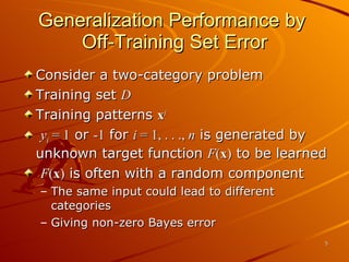 Generalization Performance by  Off-Training Set Error Consider a two-category problem Training set  D Training patterns  x i   y i  = 1  or  -1  for  i  = 1, . . .,  n  is generated by unknown target function  F ( x )  to be learned F ( x )  is often with a random component The same input could lead to different categories Giving non-zero Bayes error 