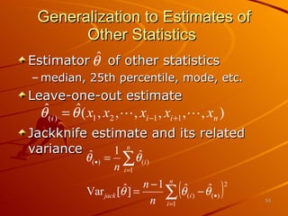 Generalization to Estimates of Other Statistics  Estimator  of other statistics  median, 25th percentile, mode, etc. Leave-one-out estimate  Jackknife estimate and its related variance 