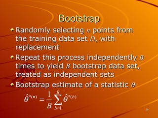 Bootstrap Randomly selecting  n  points from the training data set  D , with replacement Repeat this process independently  B  times to yield  B  bootstrap data set, treated as independent sets Bootstrap estimate of a statistic   