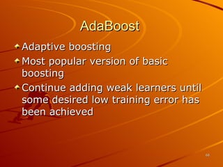 AdaBoost  Adaptive boosting Most popular version of basic boosting Continue adding weak learners until some desired low training error has been achieved 