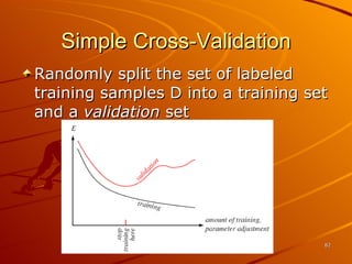 Simple Cross-Validation Randomly split the set of labeled training samples D into a training set and a  validation  set 