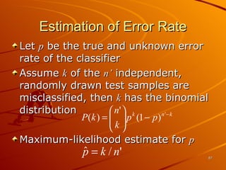 Estimation of Error Rate Let  p  be the true and unknown error rate of the classifier Assume  k  of the  n’  independent, randomly drawn test samples are misclassified, then  k  has the binomial distribution Maximum-likelihood estimate for  p 