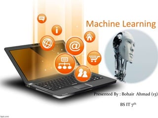 Machine Learning
Presented By : Bohair Ahmad (13)
BS IT 7th
 