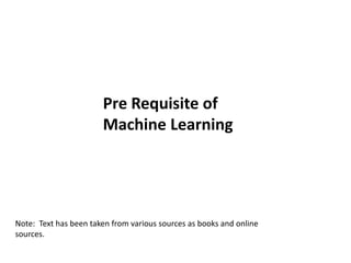 Pre Requisite of
Machine Learning
Note: Text has been taken from various sources as books and online
sources.
 