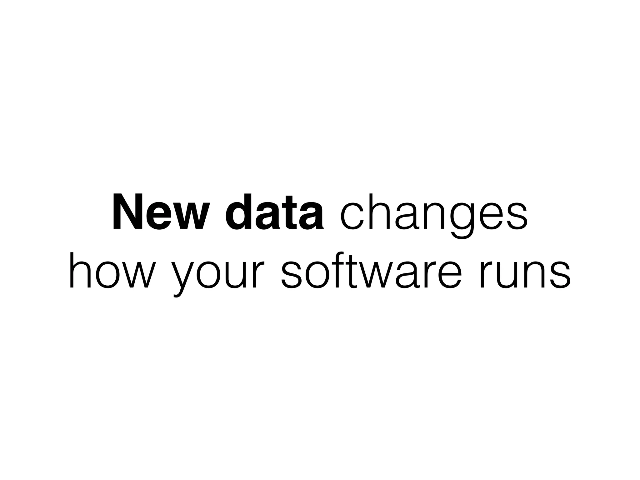 New data changes
how your software runs
 