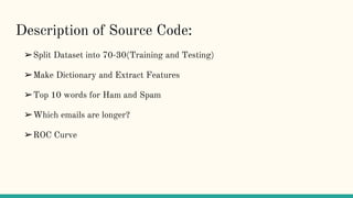Description of Source Code:
➢Split Dataset into 70-30(Training and Testing)
➢Make Dictionary and Extract Features
➢Top 10 words for Ham and Spam
➢Which emails are longer?
➢ROC Curve
 