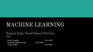 MACHINE LEARNING
Project Title: Email-Spam Filtering
Aman Singhla 16212220
Shareesh Bellamkonda 16212926
Vikas Chillar 16212887
Vikas Chhillar
 