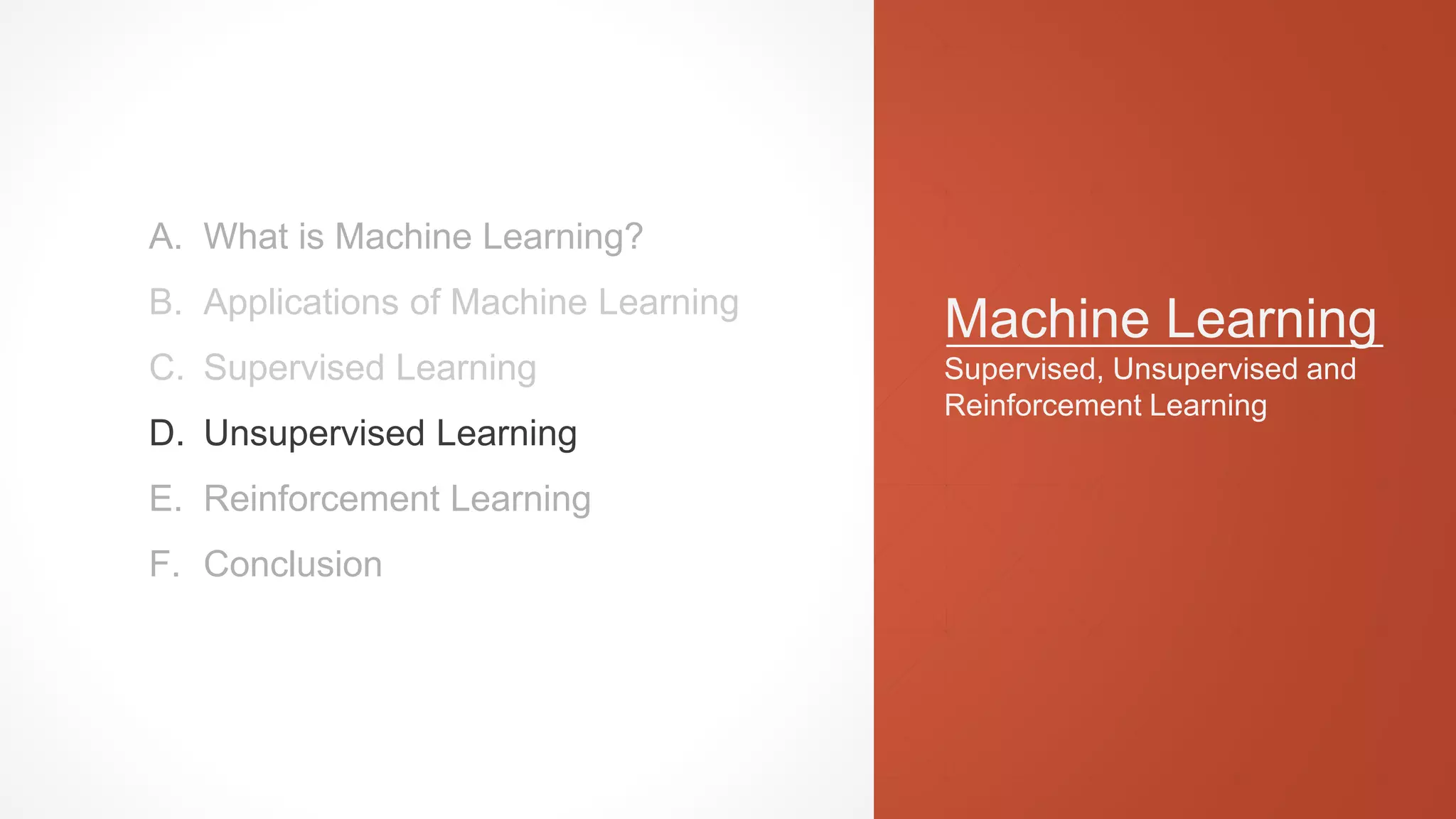 Machine Learning
Supervised, Unsupervised and
Reinforcement Learning
A. What is Machine Learning?
B. Applications of Machine Learning
C. Supervised Learning
D. Unsupervised Learning
E. Reinforcement Learning
F. Conclusion
 