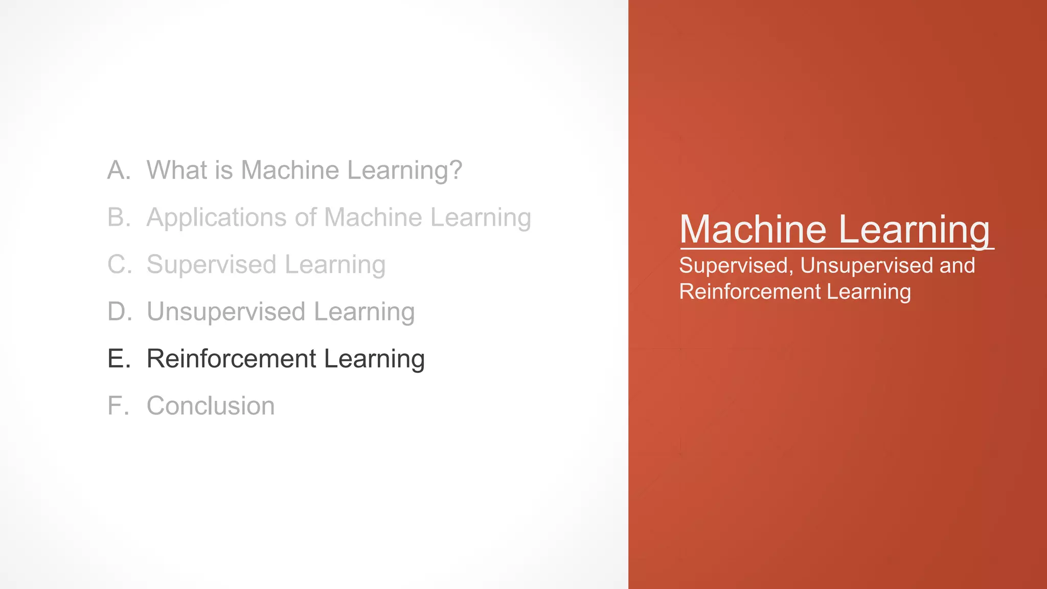 Machine Learning
Supervised, Unsupervised and
Reinforcement Learning
A. What is Machine Learning?
B. Applications of Machine Learning
C. Supervised Learning
D. Unsupervised Learning
E. Reinforcement Learning
F. Conclusion
 