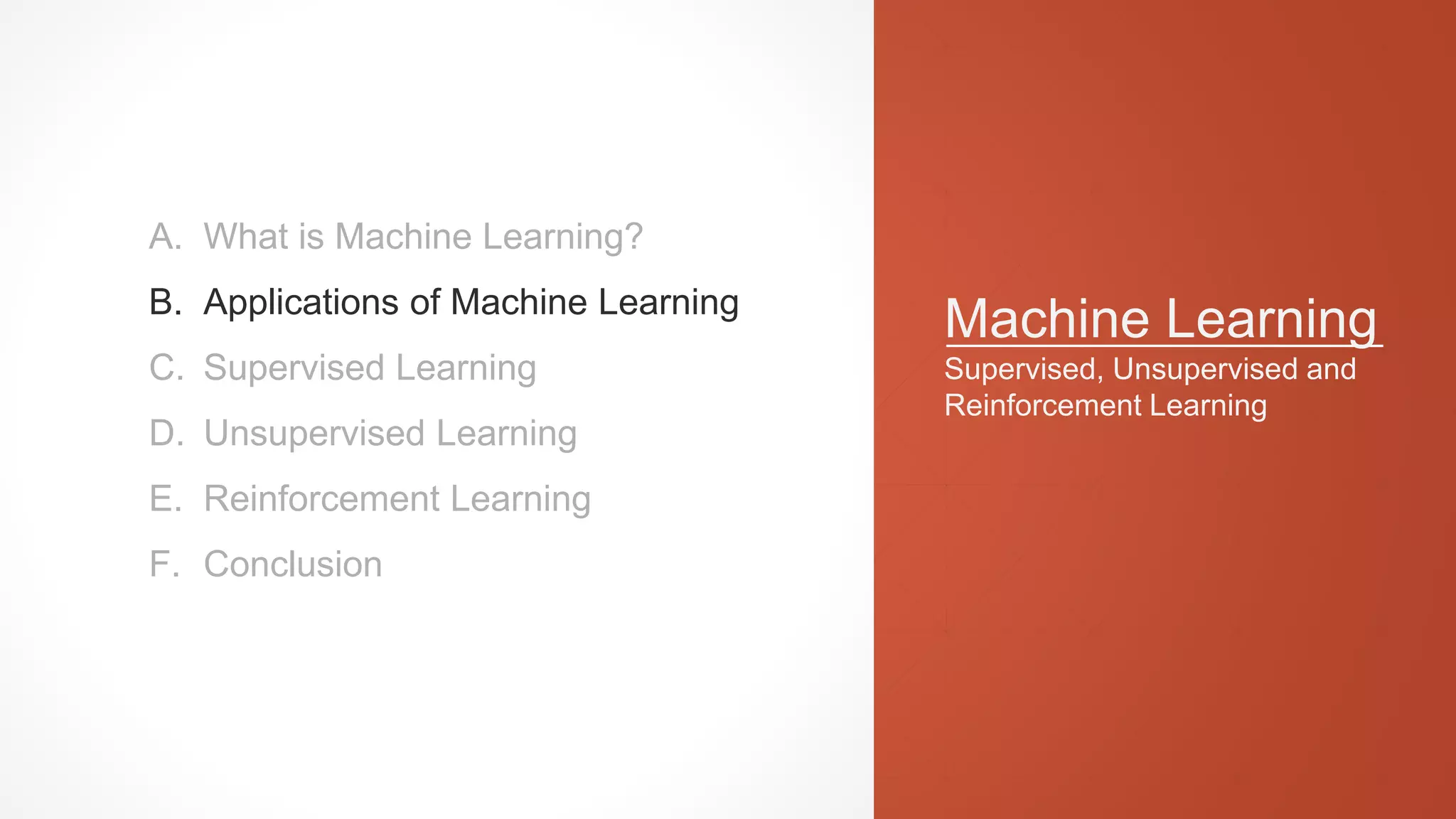 Machine Learning
Supervised, Unsupervised and
Reinforcement Learning
A. What is Machine Learning?
B. Applications of Machine Learning
C. Supervised Learning
D. Unsupervised Learning
E. Reinforcement Learning
F. Conclusion
 