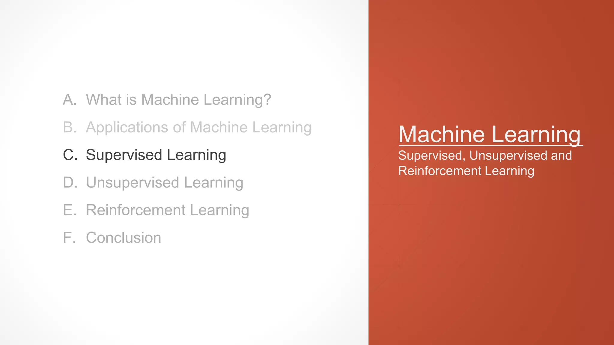 Machine Learning
Supervised, Unsupervised and
Reinforcement Learning
A. What is Machine Learning?
B. Applications of Machine Learning
C. Supervised Learning
D. Unsupervised Learning
E. Reinforcement Learning
F. Conclusion
 