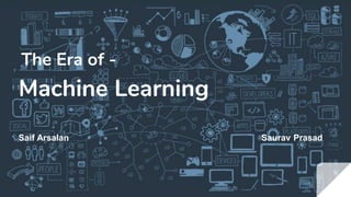 Machine Learning
The Era of -
Saif Arsalan Saurav Prasad
 
