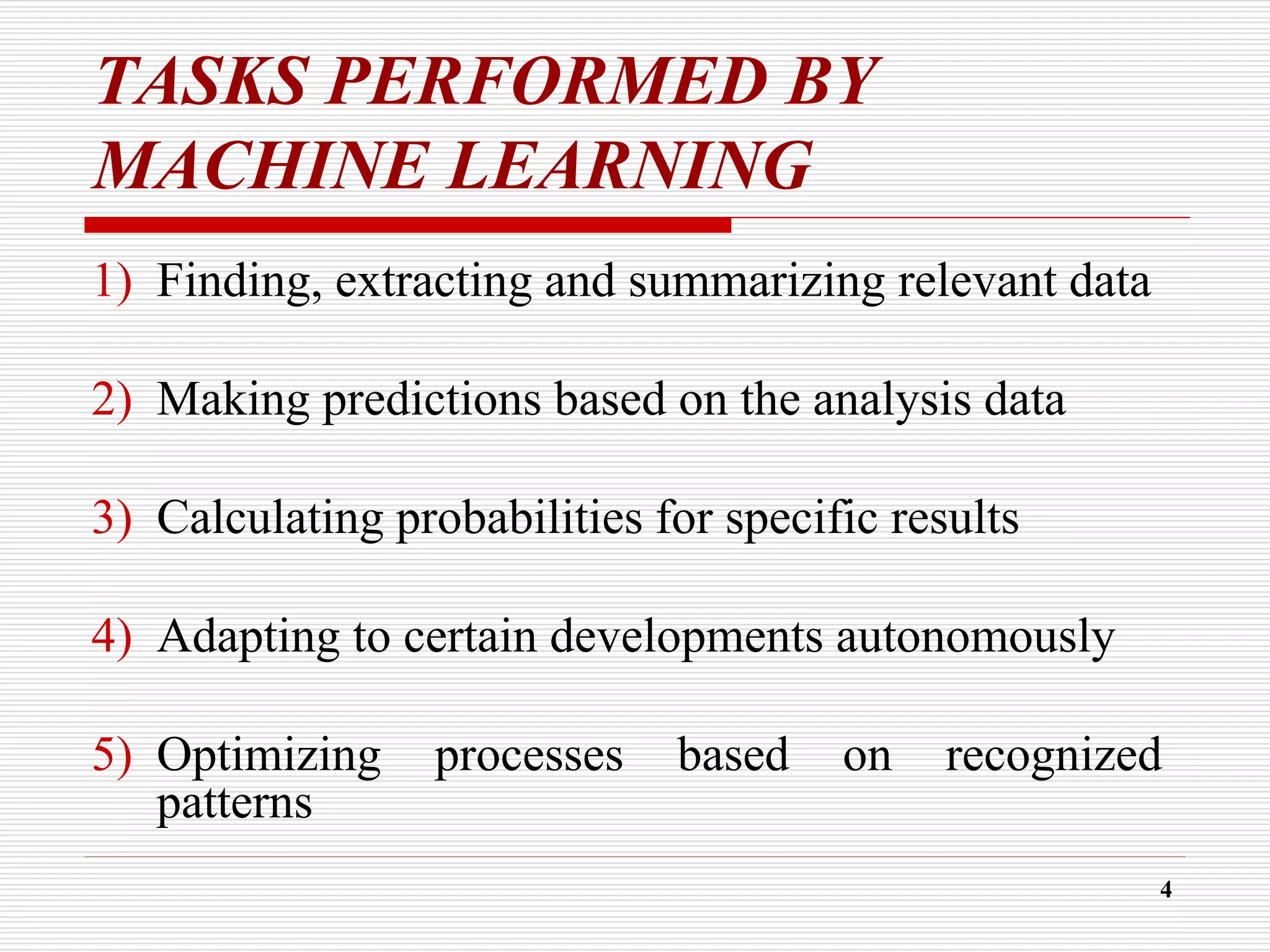 TASKS PERFORMED BY
MACHINE LEARNING
1) Finding, extracting and summarizing relevant data
2) Making predictions based on the analysis data
3) Calculating probabilities for specific results
4) Adapting to certain developments autonomously
5) Optimizing processes based on recognized
patterns
4
 