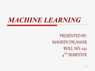 MACHINE LEARNING
PRESENTED BY:
MAHEEN DILAWAR
ROLL NO: 041
4TH SEMESTER
1
 