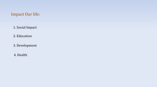 Impact Our life:
1. Social Impact
3. Development
2. Education
4. Health
 