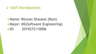  Self Introduction
Name: Rizwan Shaukat (Razi)
Major: MS(Software Engineering)
ID: 2019272110006
 