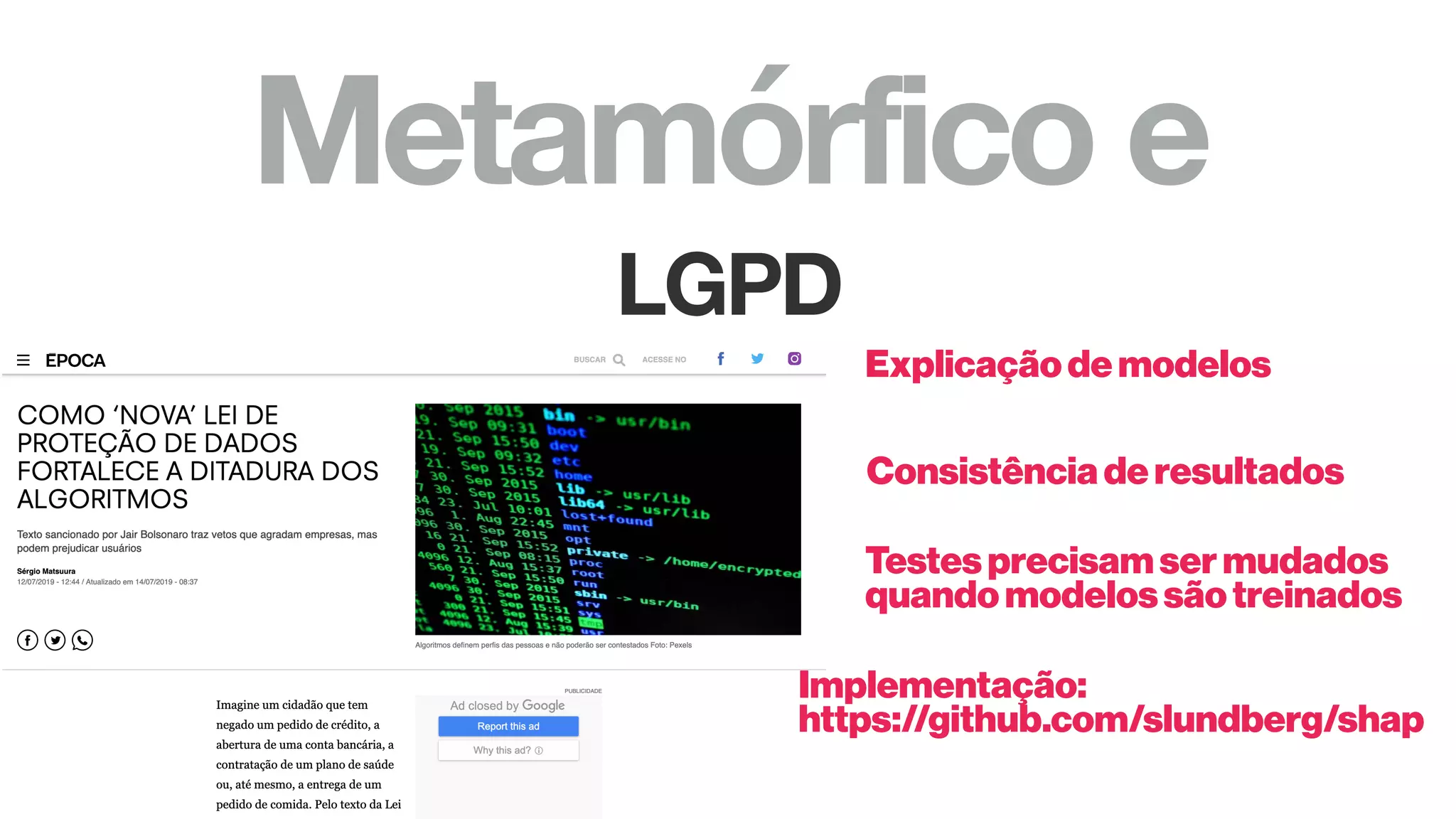 Metamórfico e
LGPD
Explicaçãodemodelos
Consistênciaderesultados
Testesprecisamsermudados
quandomodelossãotreinados
Implementação:
https://github.com/slundberg/shap
 
