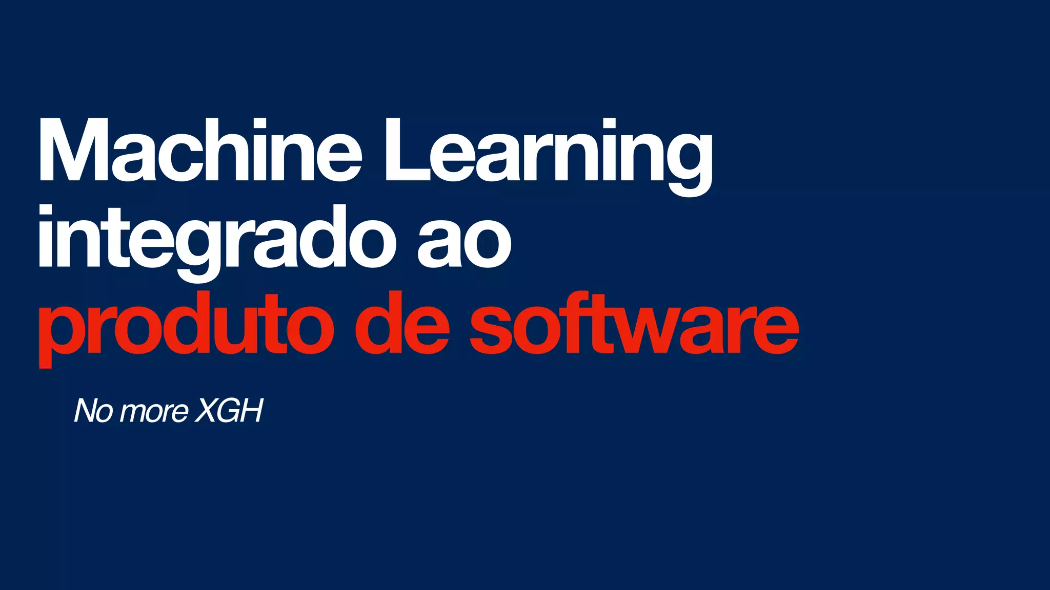 Machine Learning
integrado ao
produto de software
No more XGH
 