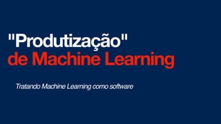 "Produtização"
de Machine Learning
Tratando Machine Learning como software
 