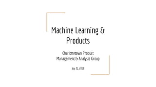 Machine Learning &
Products
Charlottetown Product
Management & Analysis Group
July 21, 2018
 