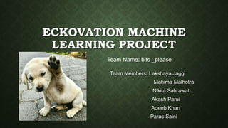ECKOVATION MACHINE
LEARNING PROJECT
Team Members: Lakshaya Jaggi
Mahima Malhotra
Nikita Sahrawat
Akash Parui
Adeeb Khan
Paras Saini
Team Name: bits _please
 