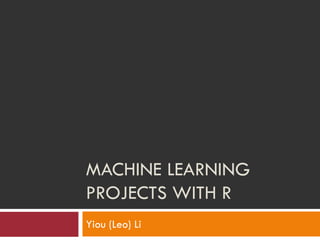MACHINE LEARNING
PROJECTS WITH R
Yiou (Leo) Li
 