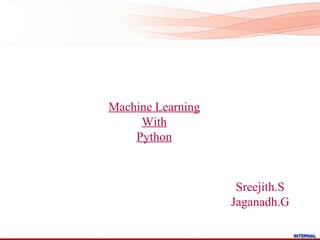 Machine Learning
     With
    Python



                    Sreejith.S
                   Jaganadh.G

                                 INTERNAL
                                 INTERNAL
 
