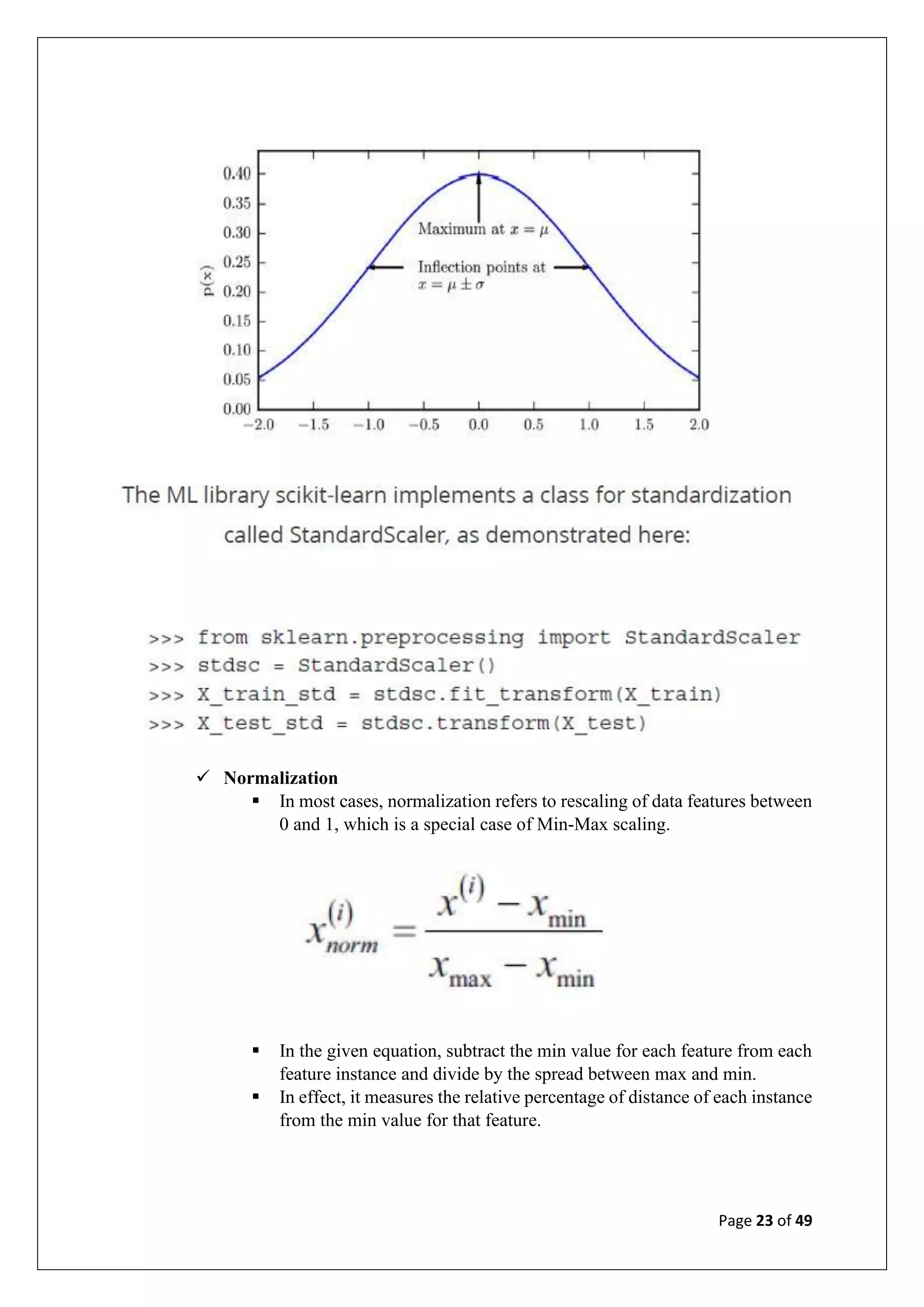Page 23 of 49
✓ Normalization
▪ In most cases, normalization refers to rescaling of data features between
0 and 1, which is a special case of Min-Max scaling.
▪ In the given equation, subtract the min value for each feature from each
feature instance and divide by the spread between max and min.
▪ In effect, it measures the relative percentage of distance of each instance
from the min value for that feature.
 