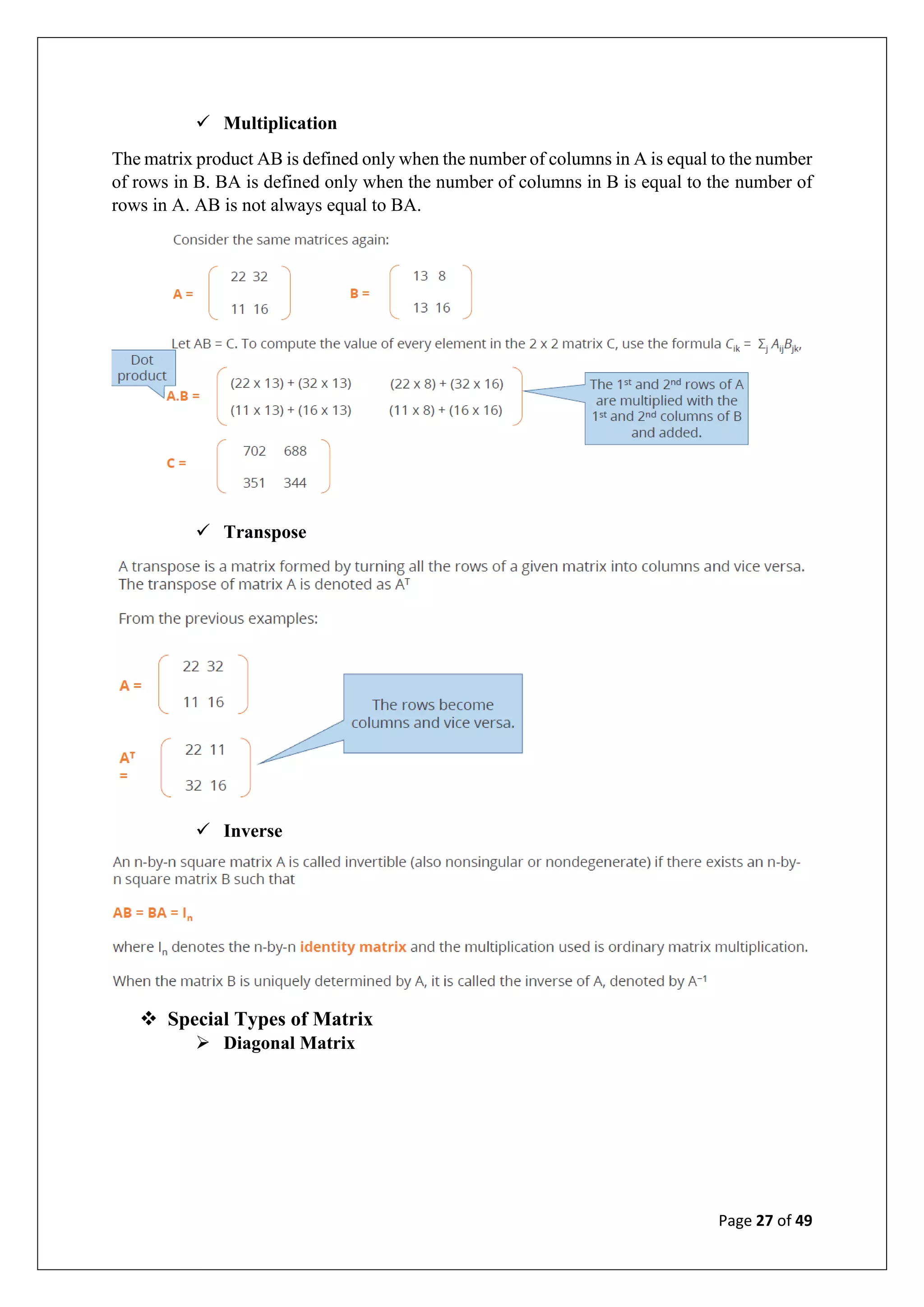 Page 27 of 49
✓ Multiplication
The matrix product AB is defined only when the number of columns in A is equal to the number
of rows in B. BA is defined only when the number of columns in B is equal to the number of
rows in A. AB is not always equal to BA.
✓ Transpose
✓ Inverse
❖ Special Types of Matrix
➢ Diagonal Matrix
 