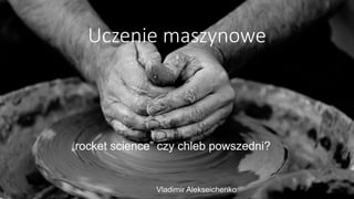 Uczenie maszynowe
Vladimir Alekseichenko
„rocket science” czy chleb powszedni?
 
