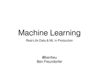 Machine Learning
Real-Life Data & ML in Production
@benfreu
Ben Freundorfer
 