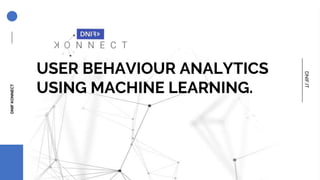 USER BEHAVIOUR ANALYTICS
USING MACHINE LEARNING.
DNIFKONNECT
DNIF.IT
 