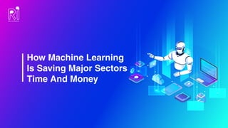 How Machine Learning
Is Saving Major Sectors
Time And Money
 