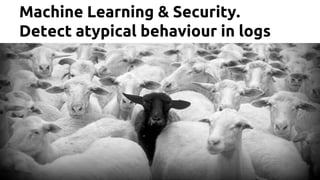 Machine Learning & Security.
Detect atypical behaviour in logs
 