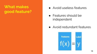 What makes
good feature?
● Avoid useless features
● Features should be
independent
● Avoid redundant features
18
 